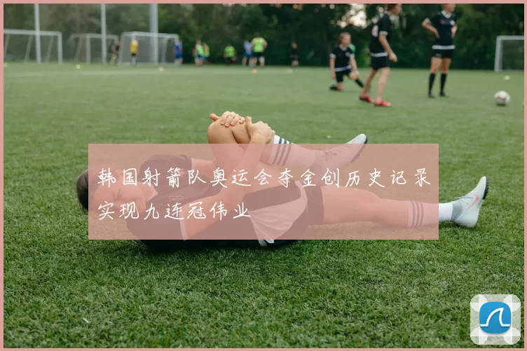 韩国射箭队奥运会夺金创历史记录实现九连冠伟业