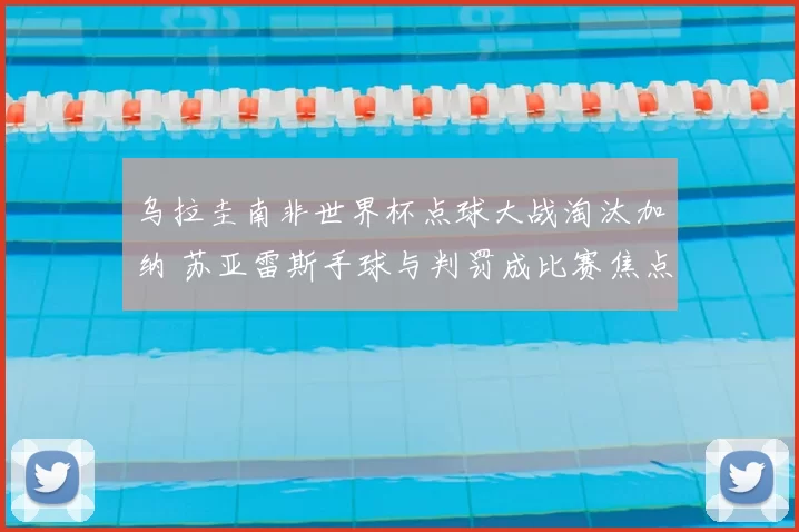 乌拉圭南非世界杯点球大战淘汰加纳 苏亚雷斯手球与判罚成比赛焦点