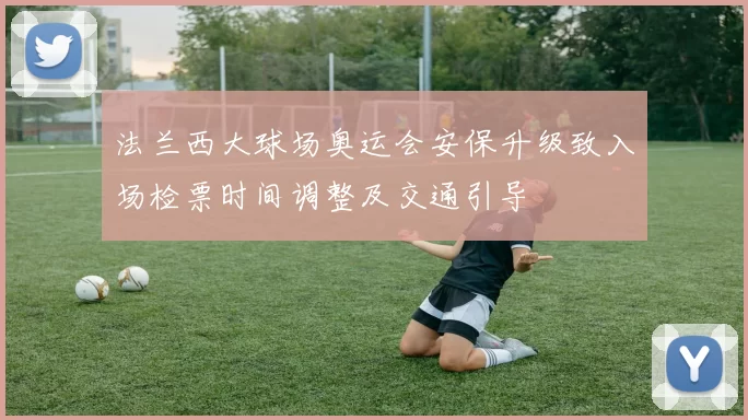 法兰西大球场奥运会安保升级致入场检票时间调整及交通引导