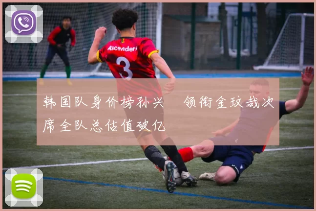 韩国队身价榜孙兴慜领衔金玟哉次席全队总估值破亿