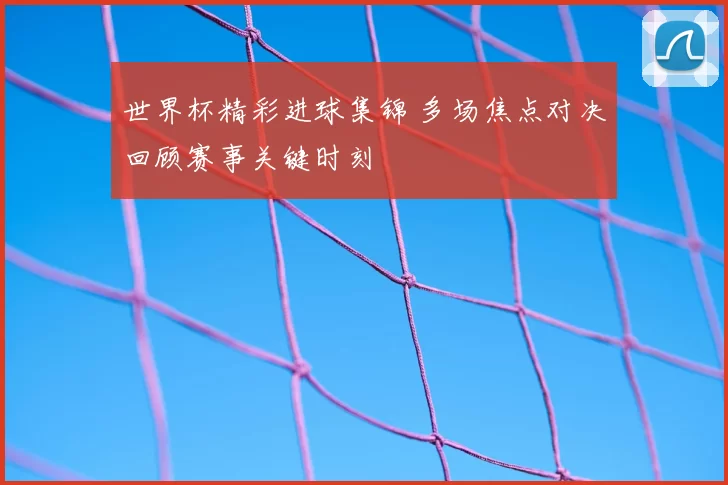 世界杯精彩进球集锦 多场焦点对决回顾赛事关键时刻