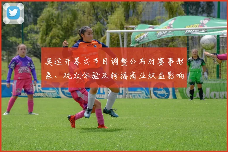 奥运开幕式节目调整公布对赛事形象、观众体验及转播商业权益影响评估