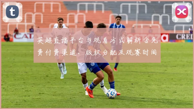 英超直播平台与观看方式解析含免费付费渠道、版权分配及观赛时间影响