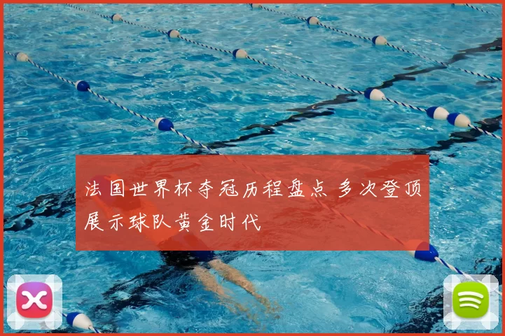 法国世界杯夺冠历程盘点 多次登顶展示球队黄金时代