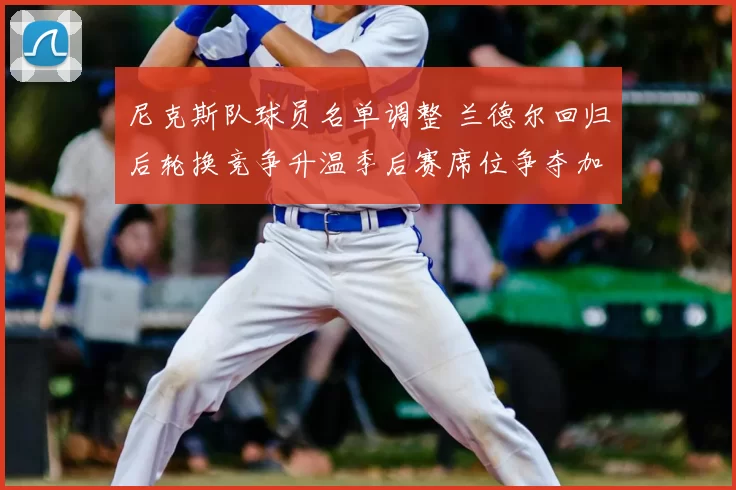 尼克斯队球员名单调整 兰德尔回归后轮换竞争升温季后赛席位争夺加剧
