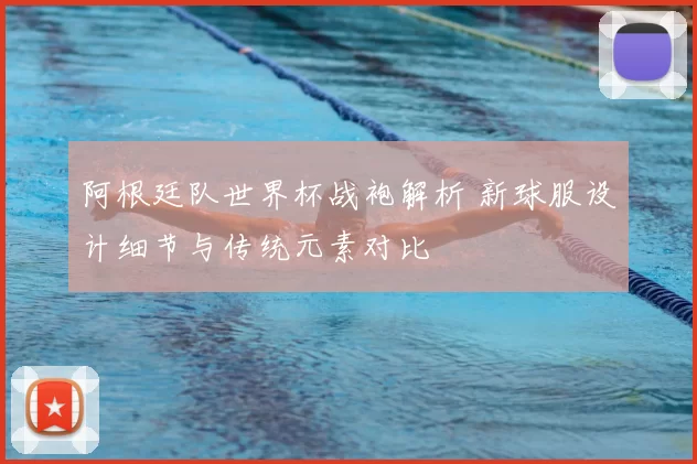 阿根廷队世界杯战袍解析 新球服设计细节与传统元素对比