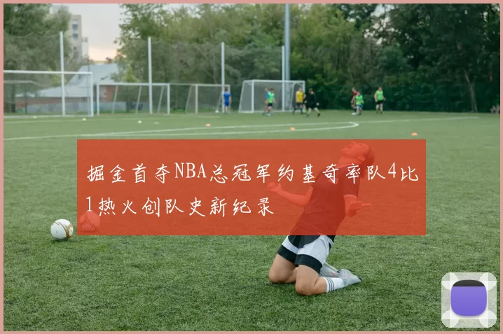 掘金首夺NBA总冠军约基奇率队4比1热火创队史新纪录
