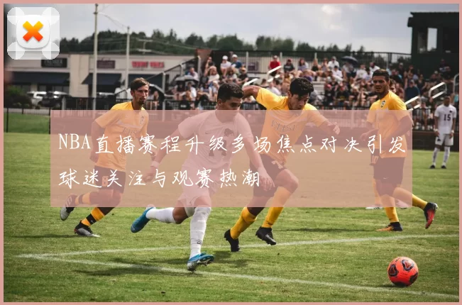 NBA直播赛程升级多场焦点对决引发球迷关注与观赛热潮