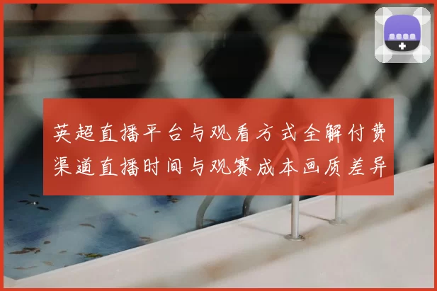 英超直播平台与观看方式全解付费渠道直播时间与观赛成本画质差异影响
