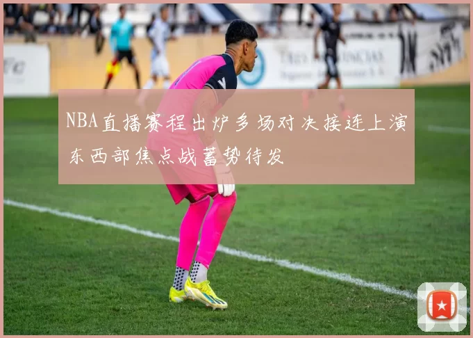 NBA直播赛程出炉多场对决接连上演东西部焦点战蓄势待发