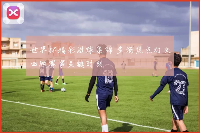 世界杯精彩进球集锦 多场焦点对决回顾赛事关键时刻