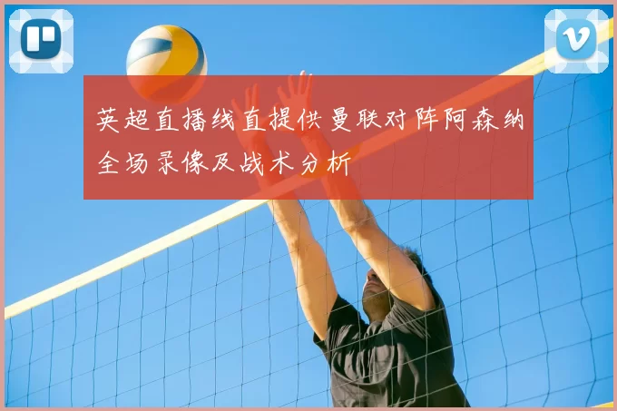 英超直播线直提供曼联对阵阿森纳全场录像及战术分析