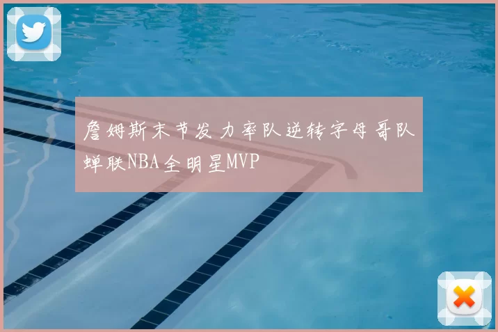 詹姆斯末节发力率队逆转字母哥队蝉联NBA全明星MVP