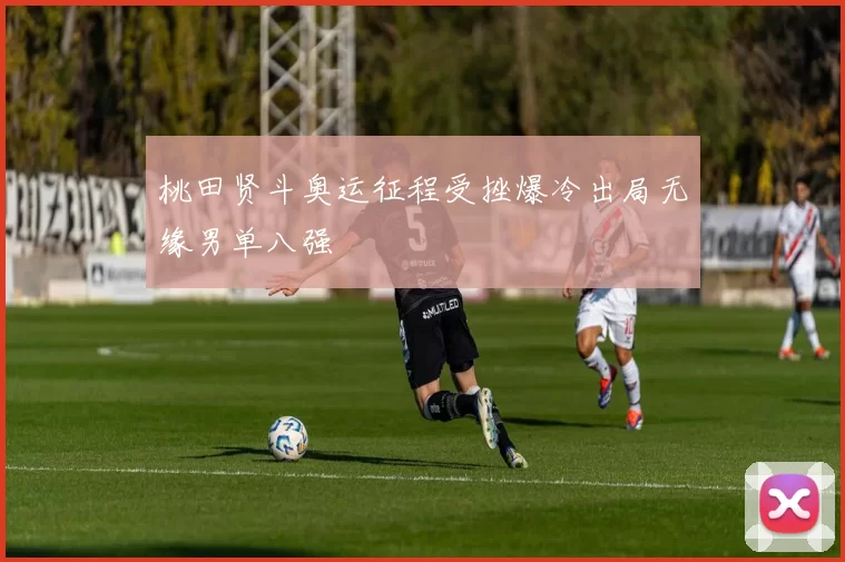 桃田贤斗奥运征程受挫爆冷出局无缘男单八强