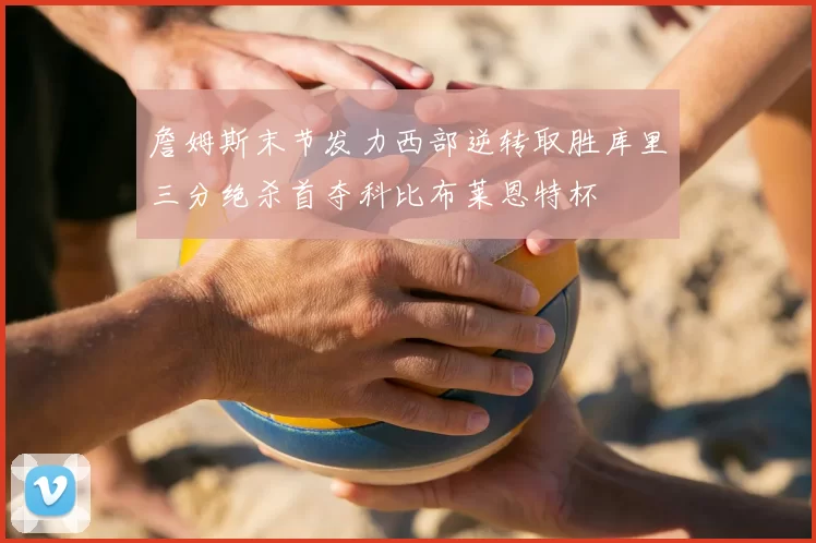 詹姆斯末节发力西部逆转取胜库里三分绝杀首夺科比布莱恩特杯