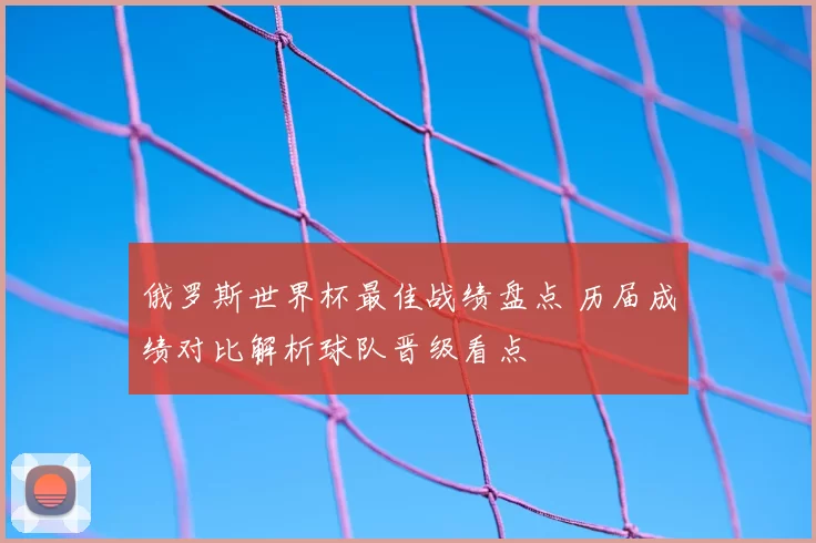 俄罗斯世界杯最佳战绩盘点 历届成绩对比解析球队晋级看点