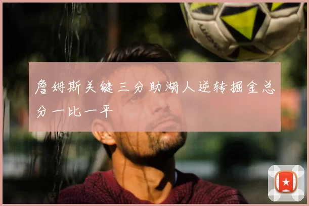 詹姆斯关键三分助湖人逆转掘金总分一比一平