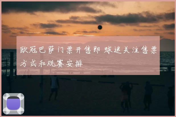 欧冠巴萨门票开售即 球迷关注售票方式和观赛安排