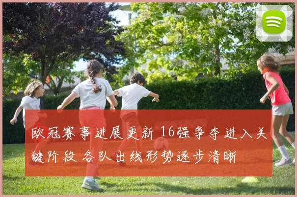 欧冠赛事进展更新 16强争夺进入关键阶段 各队出线形势逐步清晰