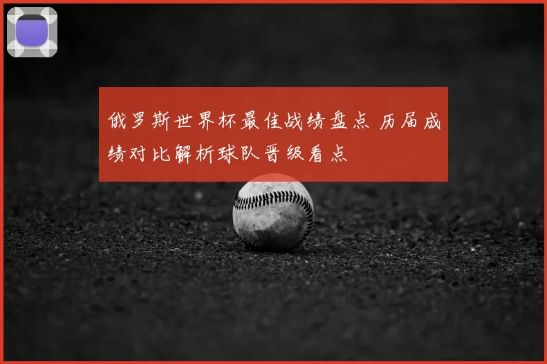 俄罗斯世界杯最佳战绩盘点 历届成绩对比解析球队晋级看点