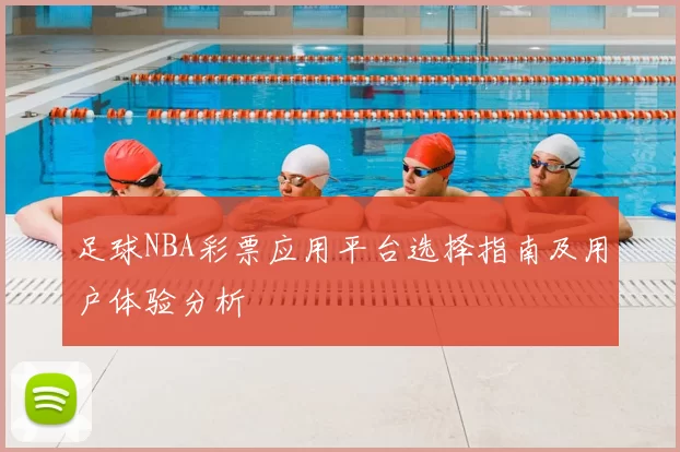 足球NBA彩票应用平台选择指南及用户体验分析