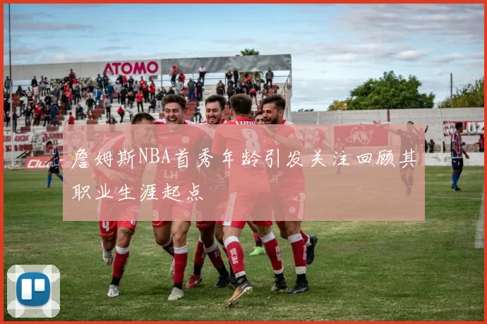 詹姆斯NBA首秀年龄引发关注回顾其职业生涯起点