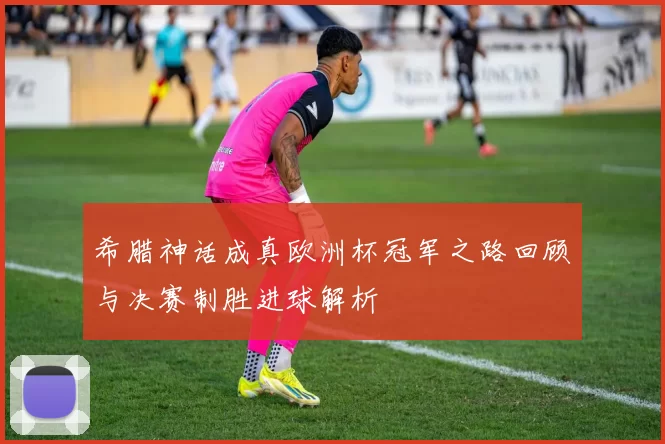 希腊神话成真欧洲杯冠军之路回顾与决赛制胜进球解析