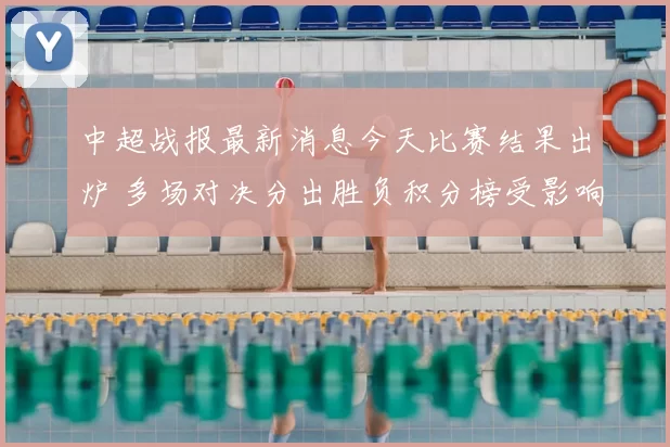 中超战报最新消息今天比赛结果出炉 多场对决分出胜负积分榜受影响