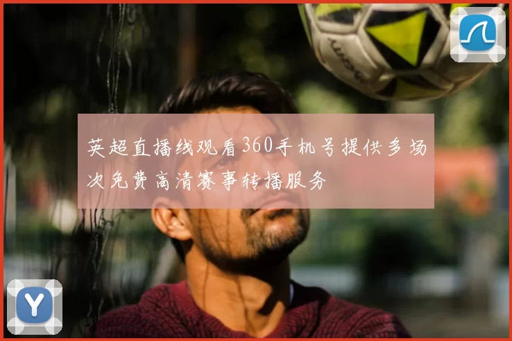 英超直播线观看360手机号提供多场次免费高清赛事转播服务
