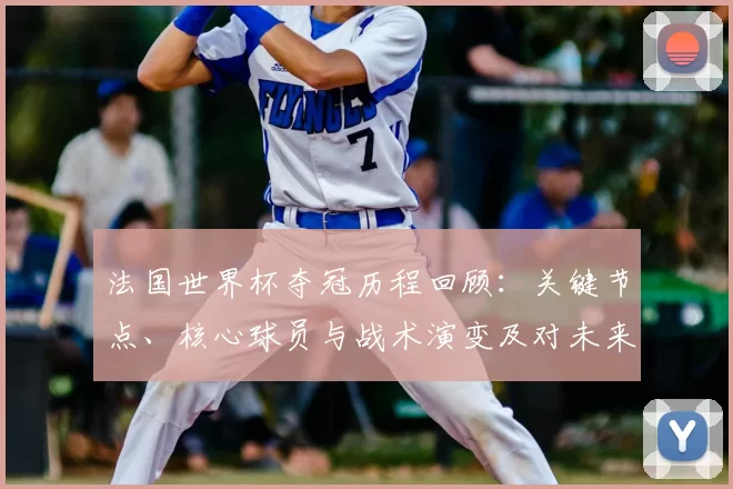 法国世界杯夺冠历程回顾:关键节点、核心球员与战术演变及对未来赛事启示