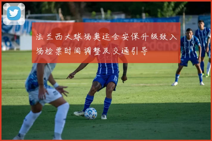 法兰西大球场奥运会安保升级致入场检票时间调整及交通引导