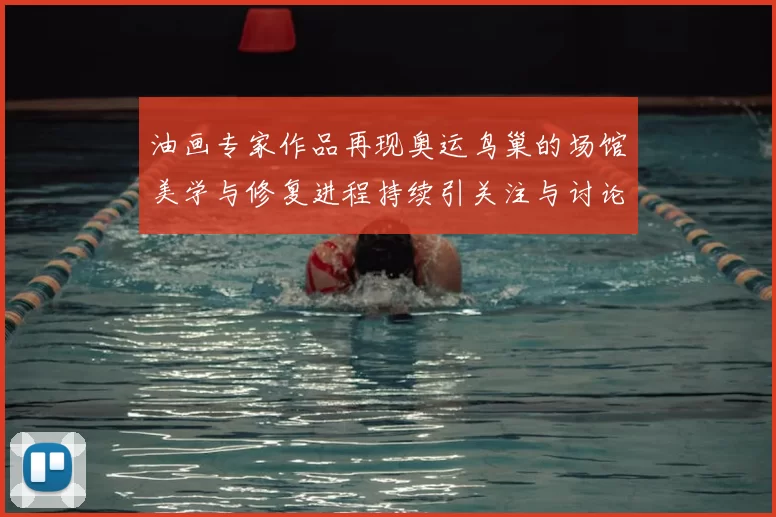 油画专家作品再现奥运鸟巢的场馆美学与修复进程持续引关注与讨论