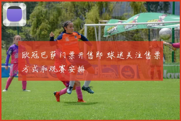 欧冠巴萨门票开售即 球迷关注售票方式和观赛安排