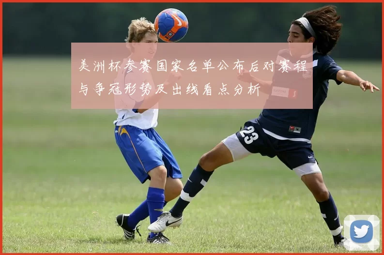 美洲杯参赛国家名单公布后对赛程与争冠形势及出线看点分析