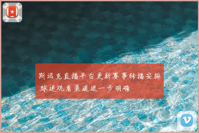 斯诺克直播平台更新赛事转播安排 球迷观看渠道进一步明确