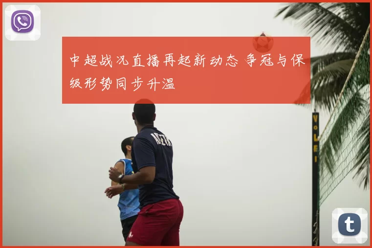 中超战况直播再起新动态 争冠与保级形势同步升温