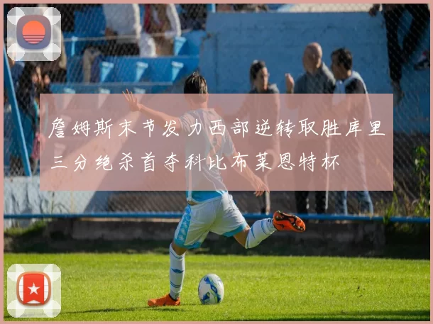 詹姆斯末节发力西部逆转取胜库里三分绝杀首夺科比布莱恩特杯