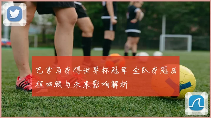 巴拿马夺得世界杯冠军 全队夺冠历程回顾与未来影响解析