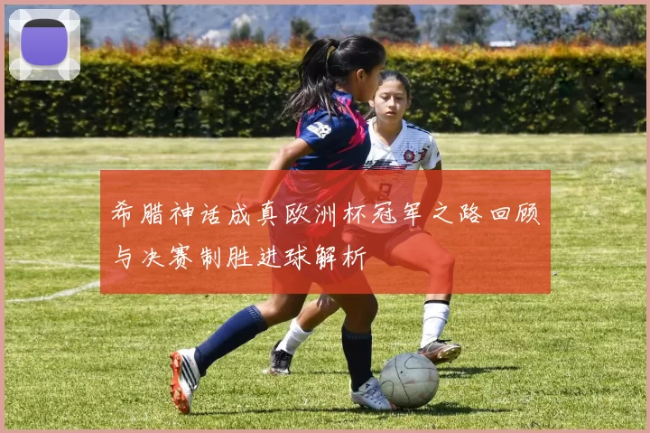 希腊神话成真欧洲杯冠军之路回顾与决赛制胜进球解析
