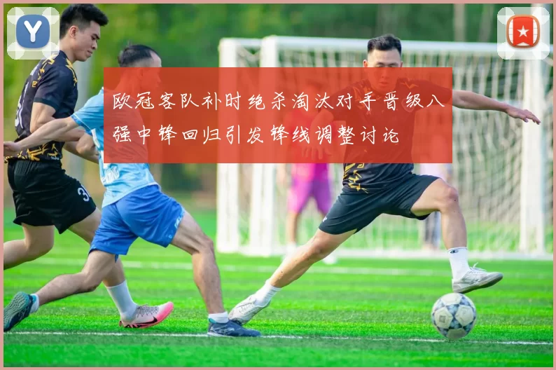 欧冠客队补时绝杀淘汰对手晋级八强中锋回归引发锋线调整讨论