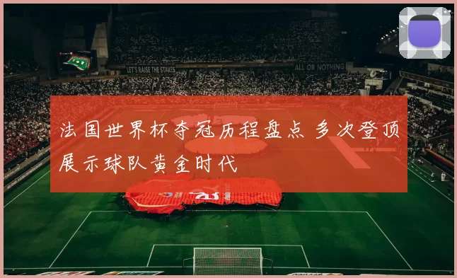 法国世界杯夺冠历程盘点 多次登顶展示球队黄金时代