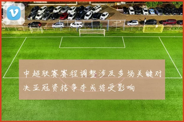中超联赛赛程调整涉及多场关键对决亚冠资格争夺或将受影响