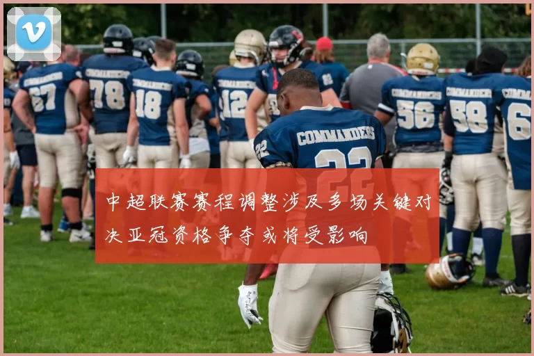 中超联赛赛程调整涉及多场关键对决亚冠资格争夺或将受影响