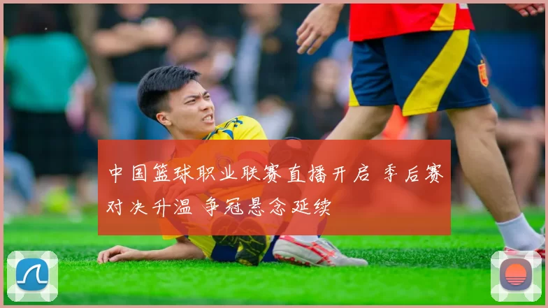 中国篮球职业联赛直播开启 季后赛对决升温 争冠悬念延续