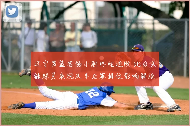 辽宁男篮客场小胜终结连败 比分关键球员表现及季后赛排位影响解读