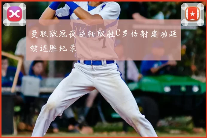 曼联欧冠夜逆转取胜C罗传射建功延续连胜纪录