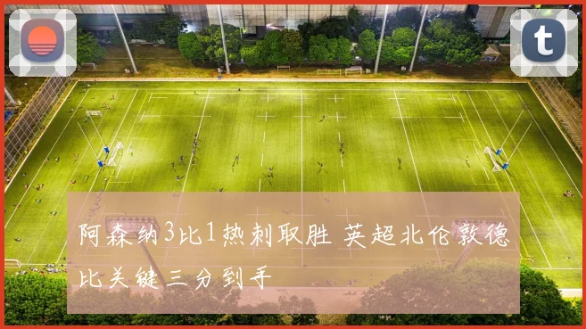 阿森纳3比1热刺取胜 英超北伦敦德比关键三分到手
