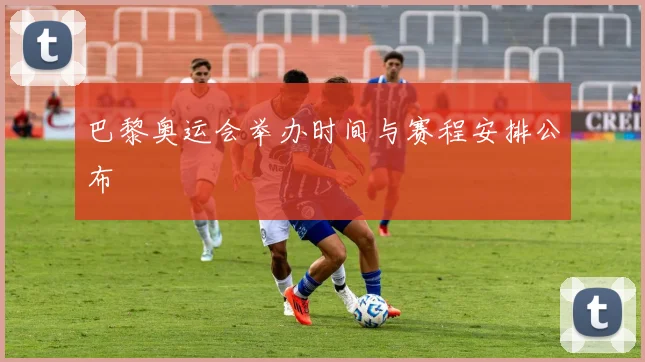 巴黎奥运会举办时间与赛程安排公布