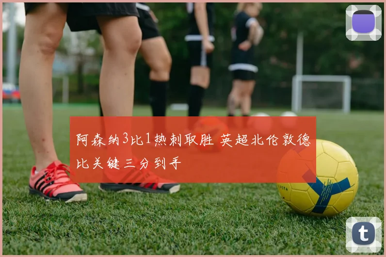 阿森纳3比1热刺取胜 英超北伦敦德比关键三分到手