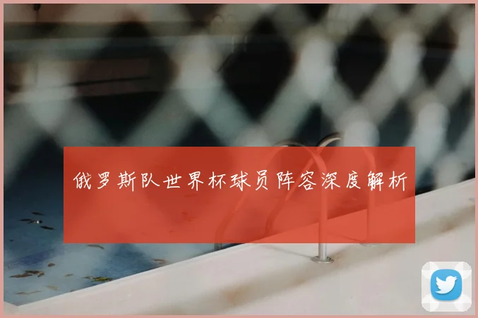 俄罗斯队世界杯球员阵容深度解析